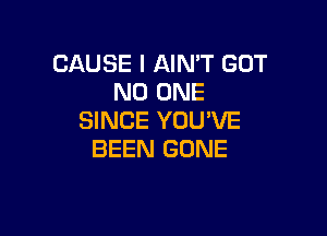 CAUSE I AIN'T GOT
NO ONE

SINCE YOU'VE
BEEN GONE