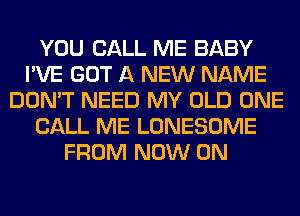 YOU CALL ME BABY
I'VE GOT A NEW NAME
DON'T NEED MY OLD ONE
CALL ME LONESOME
FROM NOW ON