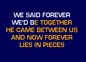 WE SAID FOREVER
WE'D BE TOGETHER
HE CAME BETWEEN US
AND NOW FOREVER
LIES IN PIECES