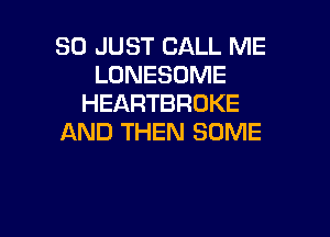 SO JUST CALL ME
LONESOME
HEARTBROKE

AND THEN SOME