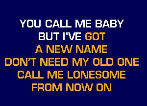 YOU CALL ME BABY
BUT I'VE GOT
A NEW NAME
DON'T NEED MY OLD ONE
CALL ME LONESOME
FROM NOW ON