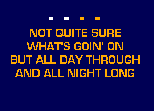 NOT QUITE SURE
WHATS GOIN' 0N
BUT ALL DAY THROUGH
AND ALL NIGHT LONG