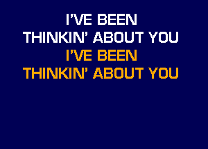 I'VE BEEN
THINKIN' ABOUT YOU
I'VE BEEN
THINKIN' ABOUT YOU