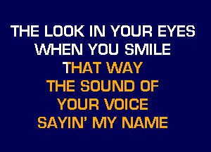 THE LOOK IN YOUR EYES
WHEN YOU SMILE
THAT WAY
THE SOUND OF
YOUR VOICE
SAYIN' MY NAME