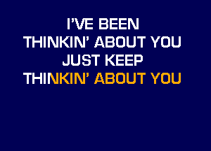 I'VE BEEN
THINKIN' ABOUT YOU
JUST KEEP

THINKIN' ABOUT YOU