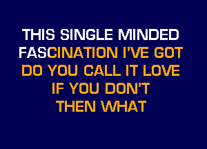 THIS SINGLE MINDED

FASCINATION I'VE GOT

DO YOU CALL IT LOVE
IF YOU DON'T
THEN WHAT