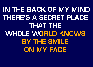 IN THE BACK OF MY MIND
THERE'S A SECRET PLACE
THAT THE
WHOLE WORLD KNOWS
BY THE SMILE
ON MY FACE