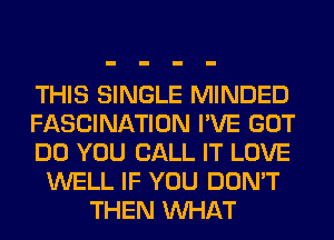 THIS SINGLE MINDED
FASCINATION I'VE GOT
DO YOU CALL IT LOVE
WELL IF YOU DON'T
THEN WHAT