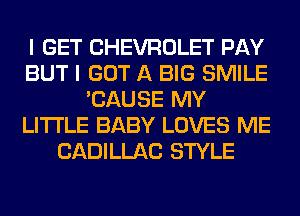 I GET CHEVROLET PAY
BUT I GOT A BIG SMILE
'CAUSE MY
LITI'LE BABY LOVES ME
CADILLAC STYLE