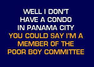 WELL I DON'T
HAVE A CONDO
IN PANAMA CITY
YOU COULD SAY I'M A
MEMBER OF THE
POOR BOY COMMITTEE