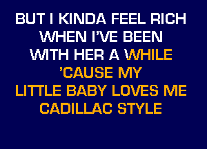 BUT I KINDA FEEL RICH
WHEN I'VE BEEN
WITH HER A WHILE
'CAUSE MY
LITI'LE BABY LOVES ME
CADILLAC STYLE