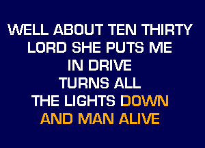 WELL ABOUT TEN THIRTY
LORD SHE PUTS ME
IN DRIVE
TURNS ALL
THE LIGHTS DOWN
AND MAN ALIVE