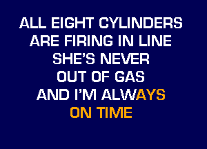 ALL EIGHT CYLINDERS
ARE FIRING IN LINE
SHE'S NEVER
OUT OF GAS
AND I'M ALWAYS
ON TIME