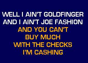 WELL I AIN'T GOLDFINGER
AND I AIN'T JOE FASHION
AND YOU CAN'T
BUY MUCH
WITH THE CHECKS
I'M CASHING