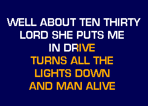 WELL ABOUT TEN THIRTY
LORD SHE PUTS ME
IN DRIVE
TURNS ALL THE
LIGHTS DOWN
AND MAN ALIVE