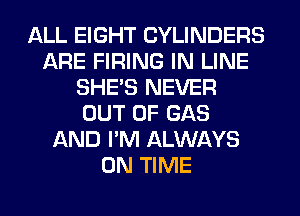 ALL EIGHT CYLINDERS
ARE FIRING IN LINE
SHE'S NEVER
OUT OF GAS
AND I'M ALWAYS
ON TIME