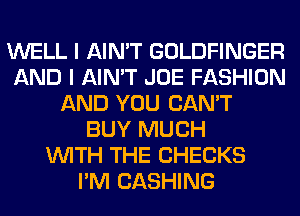 WELL I AIN'T GOLDFINGER
AND I AIN'T JOE FASHION
AND YOU CAN'T
BUY MUCH
WITH THE CHECKS
I'M CASHING