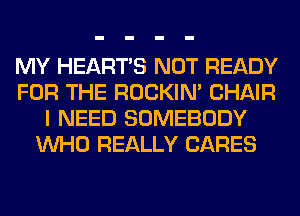 MY HEARTS NOT READY
FOR THE ROCKIN' CHAIR
I NEED SOMEBODY
WHO REALLY CARES