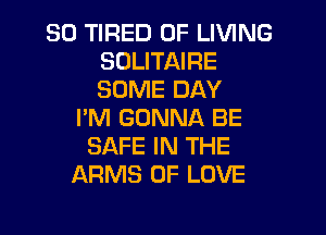 SO TIRED OF LIVING
SDLITAIRE
SOME DAY

I'M GONNA BE
SAFE IN THE
ARMS OF LOVE