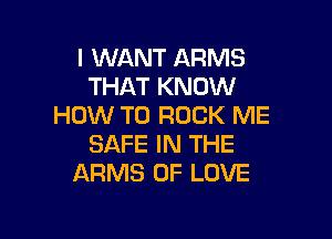I WANT ARMS
THAT KNOW
HOW TO ROCK ME

SAFE IN THE
ARMS OF LOVE