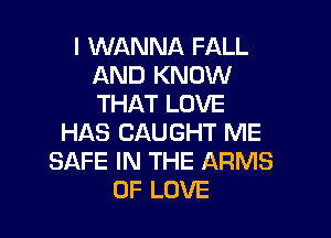 I WANNA FALL
AND KNOW
THAT LOVE

HAS CAUGHT ME
SAFE IN THE ARMS
OF LOVE