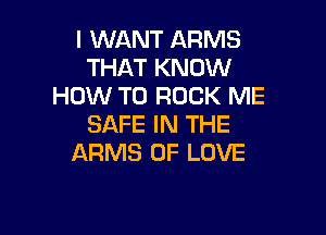 I WANT ARMS
THAT KNOW
HOW TO ROCK ME

SAFE IN THE
ARMS OF LOVE