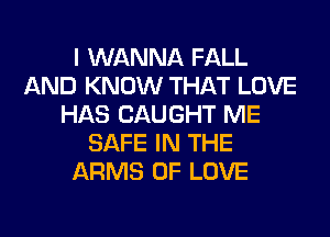 I WANNA FALL
AND KNOW THAT LOVE
HAS CAUGHT ME
SAFE IN THE
ARMS OF LOVE
