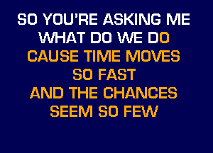 SO YOU'RE ASKING ME
WHAT DO WE DO
CAUSE TIME MOVES
SO FAST
AND THE CHANCES
SEEM SO FEW