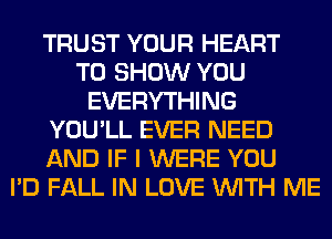 TRUST YOUR HEART
TO SHOW YOU
EVERYTHING
YOU'LL EVER NEED
AND IF I WERE YOU
I'D FALL IN LOVE WITH ME