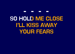 SO HOLD ME CLOSE
I'LL KISS AWAY

YOUR FEARS
