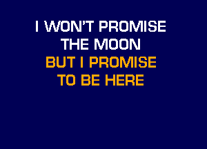 I WON'T PROMISE
THE MOON
BUT I PROMISE

TO BE HERE