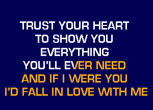 TRUST YOUR HEART
TO SHOW YOU
EVERYTHING
YOU'LL EVER NEED
AND IF I WERE YOU
I'D FALL IN LOVE WITH ME