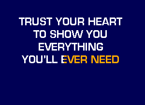 TRUST YOUR HEART
TO SHOW YOU
EVERYTHING
YOU'LL EVER NEED