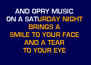 AND OPRY MUSIC
ON A SATURDAY NIGHT
BRINGS A
SMILE TO YOUR FACE
AND A TEAR
TO YOUR EYE