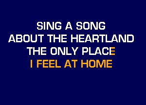 SING A SONG
ABOUT THE HEARTLAND
THE ONLY PLACE
I FEEL AT HOME