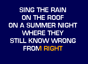 SING THE RAIN
ON THE ROOF
ON A SUMMER NIGHT
WHERE THEY
STILL KNOW WRONG
FROM RIGHT