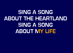 SING A SONG
ABOUT THE HEARTLAND
SING A SONG
ABOUT MY LIFE