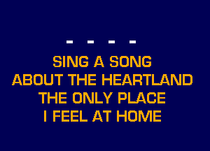 SING A SONG
ABOUT THE HEARTLAND
THE ONLY PLACE
I FEEL AT HOME