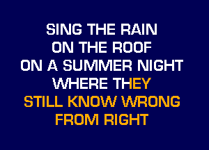 SING THE RAIN
ON THE ROOF
ON A SUMMER NIGHT
WHERE THEY
STILL KNOW WRONG
FROM RIGHT