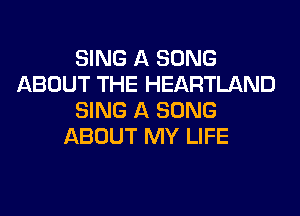 SING A SONG
ABOUT THE HEARTLAND
SING A SONG
ABOUT MY LIFE