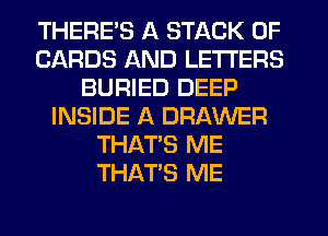 THERES A STACK 0F
CARDS AND LETTERS
BURIED DEEP
INSIDE A DRAWER
THAT'S ME
THAT'S ME