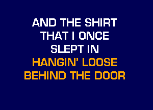 AND THE SHIRT
THAT I ONCE
SLEPT IN
HANGIN' LOOSE
BEHIND THE DOOR

g