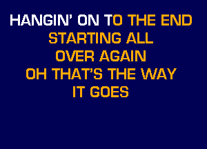 HANGIN' ON TO THE END
STARTING ALL
OVER AGAIN
0H THAT'S THE WAY
IT GOES