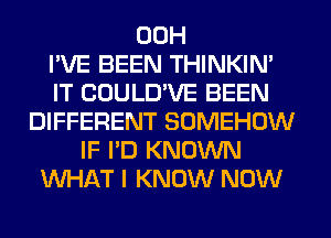 00H
I'VE BEEN THINKIM
IT COULD'VE BEEN
DIFFERENT SOMEHOW
IF I'D KNOWN
WHAT I KNOW NOW