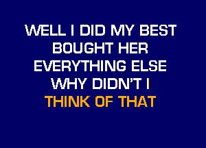 WELL I DID MY BEST
BOUGHT HER
EVERYTHING ELSE
WHY DIDN'T I
THINK OF THAT