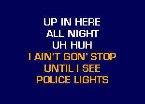 UP IN HERE
ALL NIGHT
UH HUH

l AIN'T GON' STOP
UNTILI SEE
POLICE LIGHTS