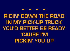 RIDIM DOWN THE ROAD
IN MY PlCK-UP TRUCK
YOU'D BETTER BE READY
'CAUSE I'M
PICKIN' YOU UP
