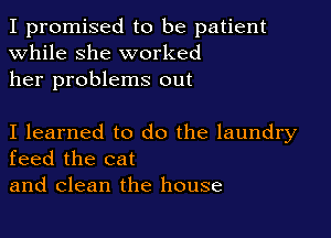 I promised to be patient
while she worked
her problems out

I learned to do the laundry
feed the cat
and clean the house
