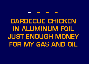 BARBECUE CHICKEN
IN ALUMINUM FOIL
JUST ENOUGH MONEY
FOR MY GAS AND OIL