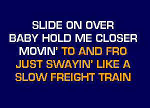 SLIDE 0N OVER
BABY HOLD ME CLOSER
MOVIM TO AND FRO
JUST SWAYIM LIKE A
SLOW FREIGHT TRAIN